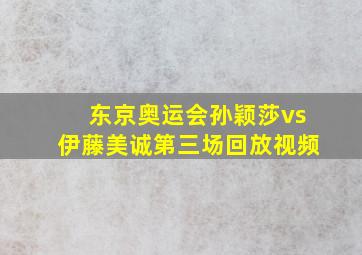 东京奥运会孙颖莎vs伊藤美诚第三场回放视频