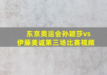 东京奥运会孙颖莎vs伊藤美诚第三场比赛视频