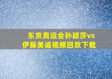 东京奥运会孙颖莎vs伊藤美诚视频回放下载