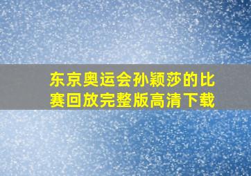 东京奥运会孙颖莎的比赛回放完整版高清下载