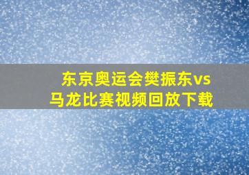 东京奥运会樊振东vs马龙比赛视频回放下载