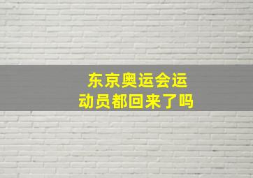 东京奥运会运动员都回来了吗