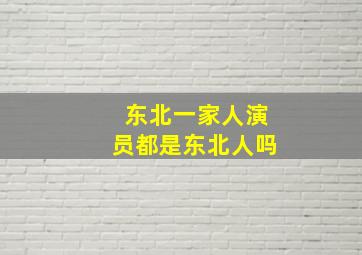 东北一家人演员都是东北人吗