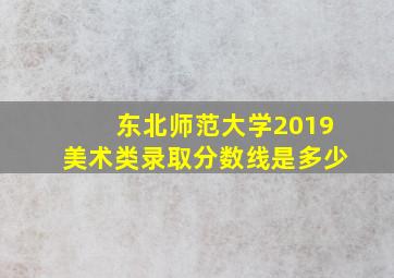 东北师范大学2019美术类录取分数线是多少