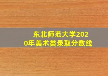 东北师范大学2020年美术类录取分数线