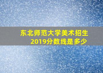 东北师范大学美术招生2019分数线是多少