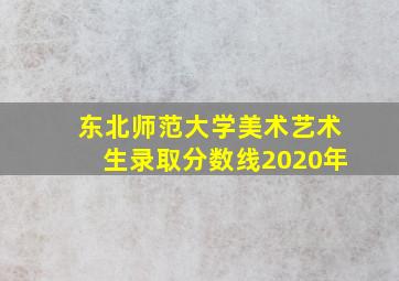 东北师范大学美术艺术生录取分数线2020年