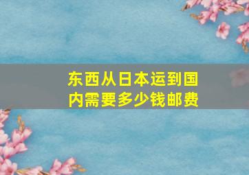 东西从日本运到国内需要多少钱邮费