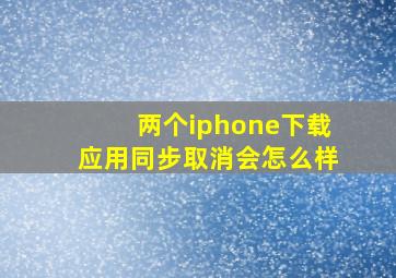 两个iphone下载应用同步取消会怎么样