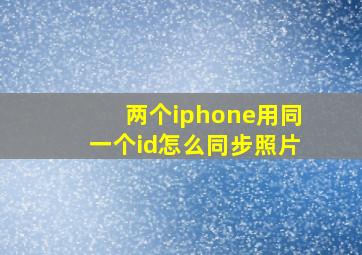 两个iphone用同一个id怎么同步照片