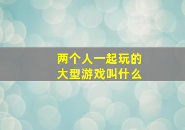 两个人一起玩的大型游戏叫什么