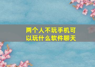 两个人不玩手机可以玩什么软件聊天