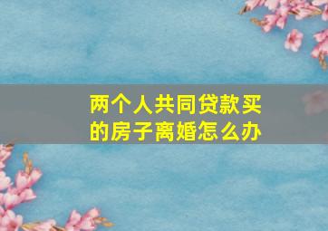 两个人共同贷款买的房子离婚怎么办