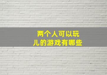 两个人可以玩儿的游戏有哪些