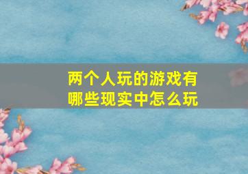 两个人玩的游戏有哪些现实中怎么玩