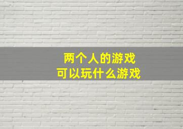 两个人的游戏可以玩什么游戏