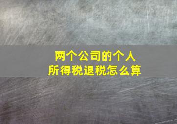 两个公司的个人所得税退税怎么算