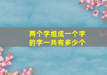 两个字组成一个字的字一共有多少个