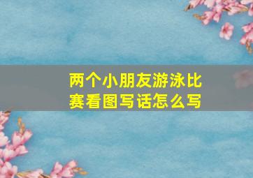 两个小朋友游泳比赛看图写话怎么写