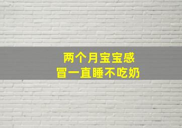 两个月宝宝感冒一直睡不吃奶