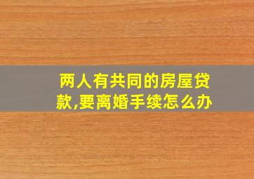 两人有共同的房屋贷款,要离婚手续怎么办