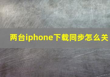 两台iphone下载同步怎么关