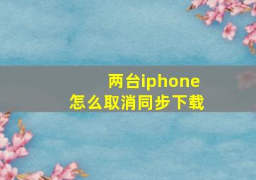 两台iphone怎么取消同步下载