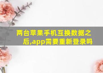 两台苹果手机互换数据之后,app需要重新登录吗