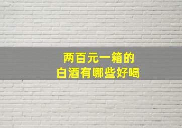 两百元一箱的白酒有哪些好喝