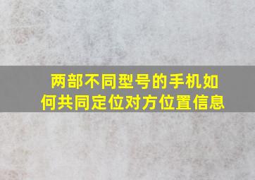 两部不同型号的手机如何共同定位对方位置信息