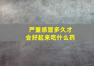 严重感冒多久才会好起来吃什么药