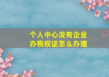 个人中心没有企业办税权证怎么办理