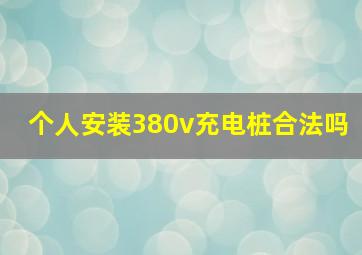 个人安装380v充电桩合法吗