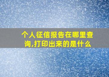 个人征信报告在哪里查询,打印出来的是什么