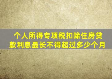 个人所得专项税扣除住房贷款利息最长不得超过多少个月