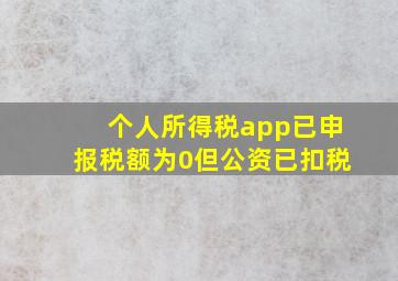 个人所得税app已申报税额为0但公资已扣税