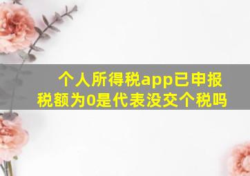 个人所得税app已申报税额为0是代表没交个税吗