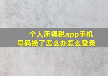 个人所得税app手机号码换了怎么办怎么登录