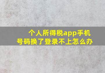 个人所得税app手机号码换了登录不上怎么办