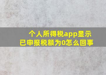 个人所得税app显示已申报税额为0怎么回事