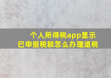 个人所得税app显示已申报税额怎么办理退税