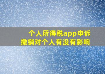 个人所得税app申诉撤销对个人有没有影响