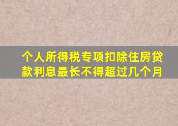 个人所得税专项扣除住房贷款利息最长不得超过几个月