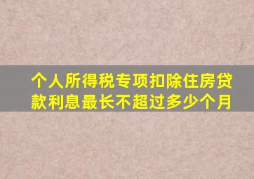 个人所得税专项扣除住房贷款利息最长不超过多少个月