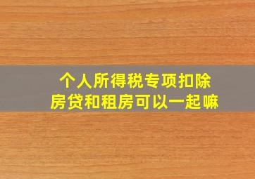 个人所得税专项扣除房贷和租房可以一起嘛