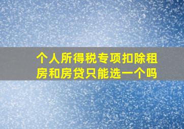 个人所得税专项扣除租房和房贷只能选一个吗