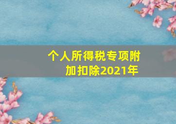 个人所得税专项附加扣除2021年