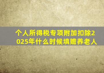 个人所得税专项附加扣除2025年什么时候填赡养老人