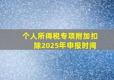 个人所得税专项附加扣除2025年申报时间