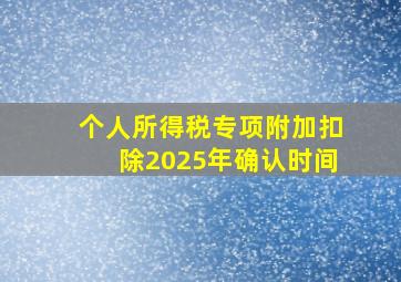 个人所得税专项附加扣除2025年确认时间